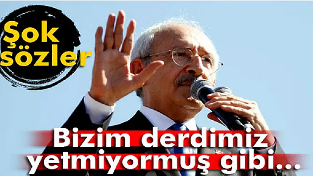 Kılıçdaroğlu'ndan şok sözler: 'Bizim derdimiz yetmiyormuş gibi...'