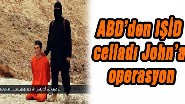 ABD'den IŞİD celladı John'a operasyon