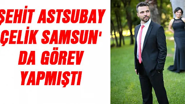 ŞEHİT ASTSUBAY ÇELİK SAMSUN' DA GÖREV YAPMIŞTI