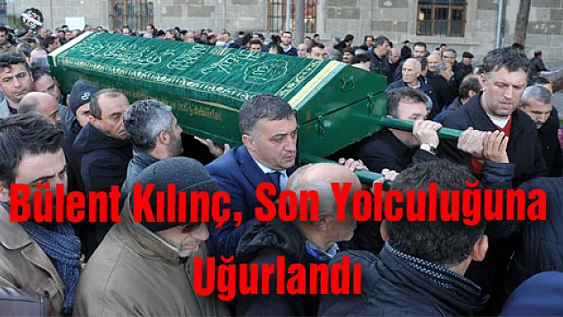 Bülent Kılınç, Son Yolculuğuna Uğurlandı