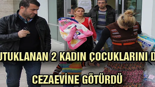 TUTUKLANAN 2 KADIN ÇOCUKLARINI DA CEZAEVİNE GÖTÜRDÜ