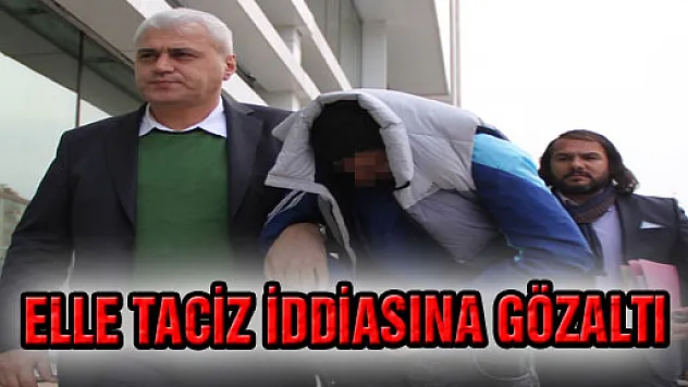 ELLE TACİZ İDDİASINA GÖZALTI