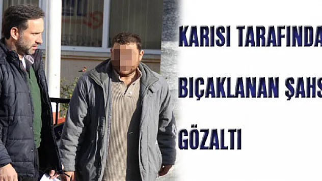 KARISI TARAFINDAN BIÇAKLANAN ŞAHSA GÖZALTI