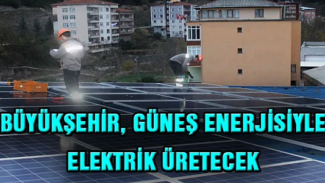 BÜYÜKŞEHİR, GÜNEŞ ENERJİSİYLE ELEKTRİK ÜRETECEK