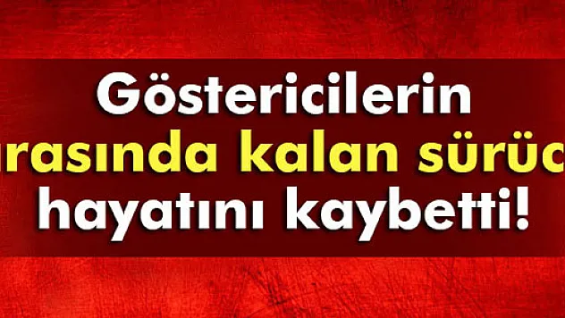 Göstericiler arasında kalan sürücü canından oldu