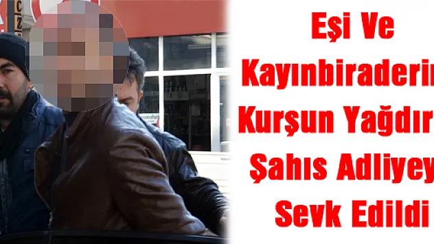 Eşi Ve Kayınbiraderine Kurşun Yağdıran Şahıs Adliyeye Sevk Edildi