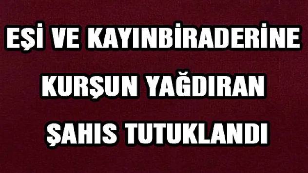 EŞİ VE KAYINBİRADERİNE KURŞUN YAĞDIRAN ŞAHIS TUTUKLANDI