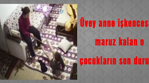 Üvey anne işkencesine maruz kalan o çocukların son durumu