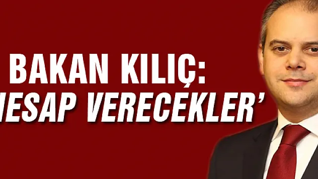 BAKAN KILIÇ: HESAP VERECEKLER