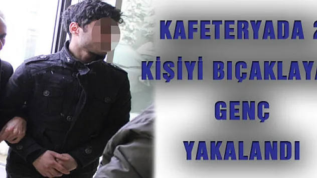 KAFETERYADA 2 KİŞİYİ BIÇAKLAYAN GENÇ YAKALANDI