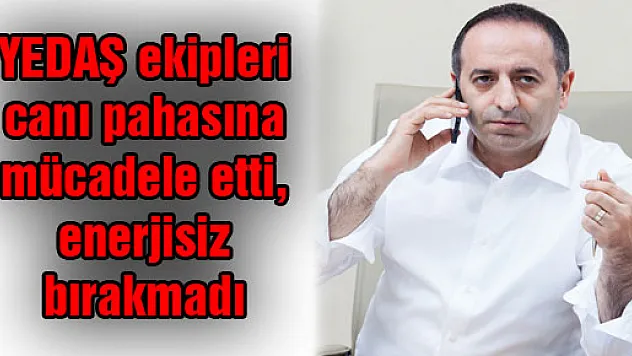 YEDAŞ ekipleri canı pahasına mücadele etti, enerjisiz bırakmadı
