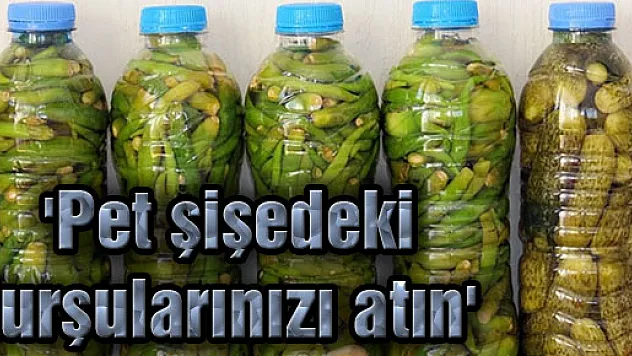 'Pet şişedeki turşularınızı atın'