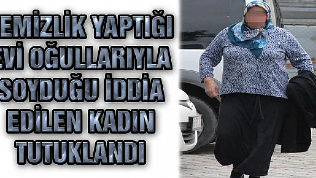TEMİZLİK YAPTIĞI EVİ OĞULLARIYLA SOYDUĞU İDDİA EDİLEN KADIN TUTUKLANDI