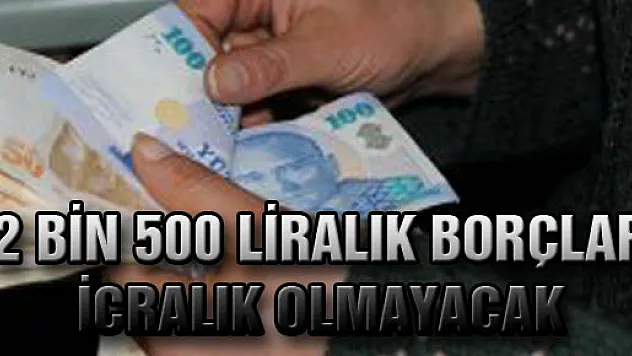 2 BİN 500 LİRALIK BORÇLAR İCRALIK OLMAYACAK