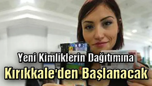 Yeni Kimliklerin Dağıtımına Kırıkkale'den Başlanacak