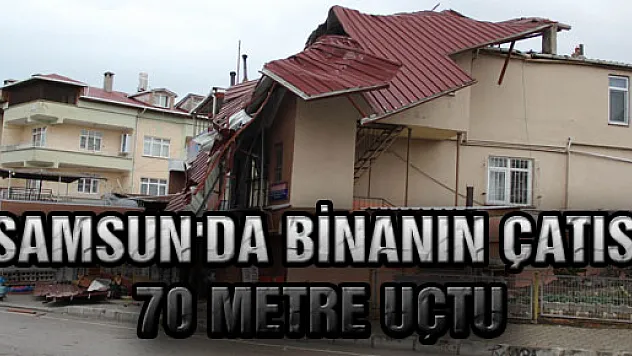 SAMSUN'DA BİNANIN ÇATISI 70 METRE UÇTU
