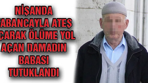 NİŞANDA TABANCAYLA ATEŞ AÇARAK ÖLÜME YOL AÇAN DAMADIN BABASI TUTUKLANDI