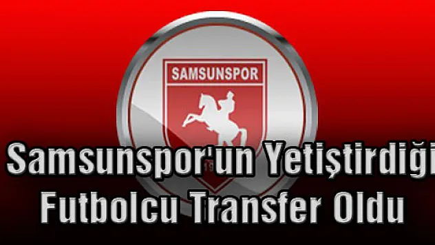 Samsunspor'un Yetiştirdiği Futbolcu Transfer Oldu