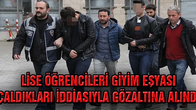 LİSE ÖĞRENCİLERİ GİYİM EŞYASI ÇALDIKLARI İDDİASIYLA GÖZALTINA ALINDI