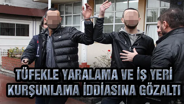 TÜFEKLE YARALAMA VE İŞ YERİ KURŞUNLAMA İDDİASINA GÖZALTI