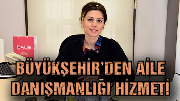 BÜYÜKŞEHİR'DEN AİLE DANIŞMANLIĞI HİZMETİ
