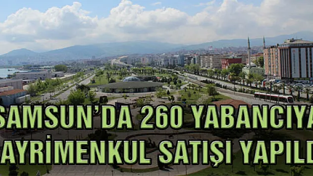 SAMSUN'DA 260 YABANCIYA GAYRİMENKUL SATIŞI YAPILDI 