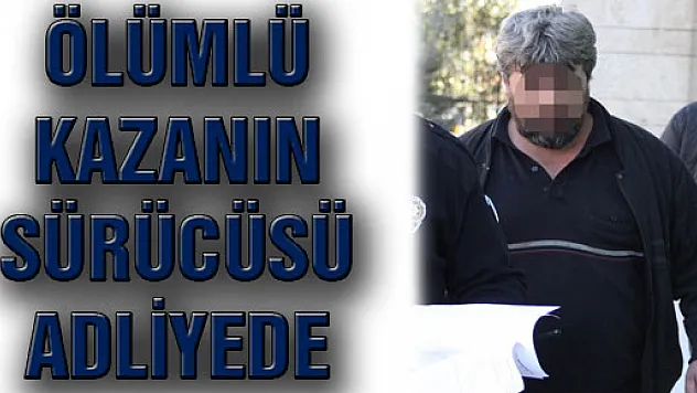 ÖLÜMLÜ KAZANIN SÜRÜCÜSÜ ADLİYEDE