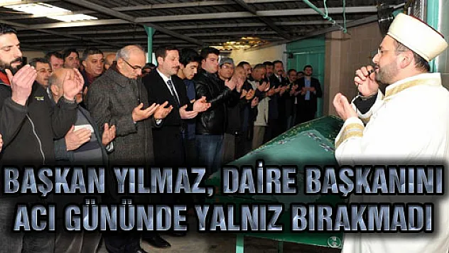  BAŞKAN YILMAZ, DAİRE BAŞKANINI ACI GÜNÜNDE YALNIZ BIRAKMADI