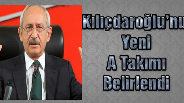Kılıçdaroğlu'nun Yeni A Takımı Belirlendi