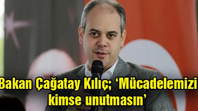 Bakan Çağatay Kılıç 'Mücadelemizi kimse unutmasın'