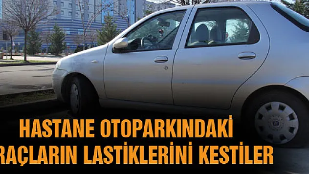 HASTANE OTOPARKINDAKİ ARAÇLARIN LASTİKLERİNİ KESTİLER