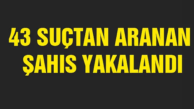 43 SUÇTAN ARANAN ŞAHIS YAKALANDI