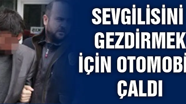 Sevgilisini gezdirmek için otomobil çaldı