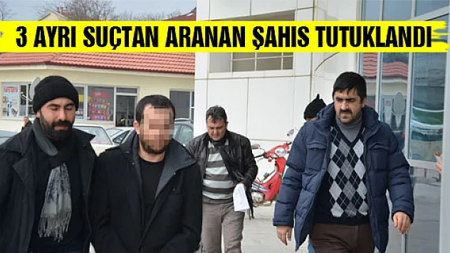 3 AYRI SUÇTAN ARANAN ŞAHIS TUTUKLANDI