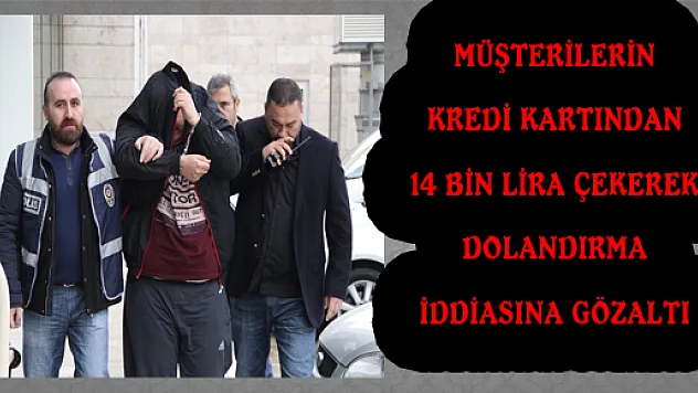 MÜŞTERİLERİN KREDİ KARTINDAN 14 BİN LİRA ÇEKEREK DOLANDIRMA İDDİASINA GÖZALTI