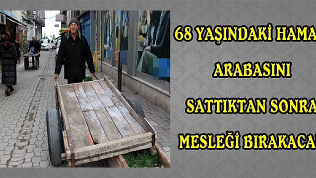 68 YAŞINDAKİ HAMAL, ARABASINI SATTIKTAN SONRA MESLEĞİ BIRAKACAK 