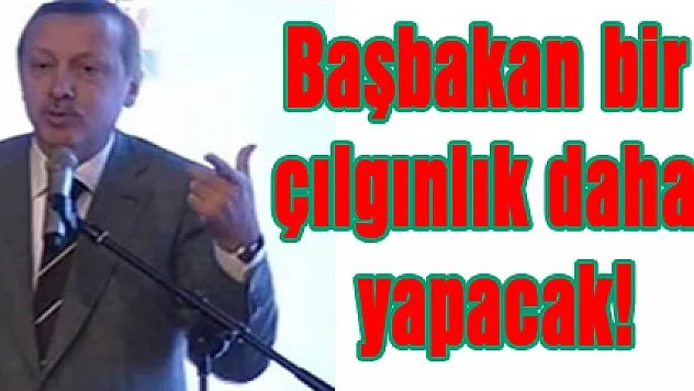Başbakan bir çılgınlık daha yapacak!