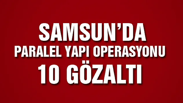 SAMSUN'DA PARALEL YAPI OPERASYONU: 10 GÖZALTI