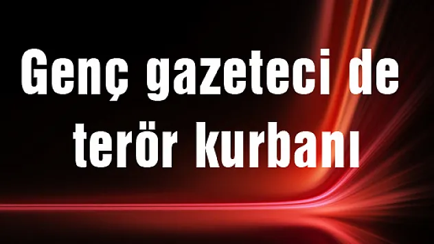 Genç gazeteci de terör kurbanı