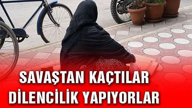  SAVAŞTAN KAÇTILAR DİLENCİLİK YAPIYORLAR