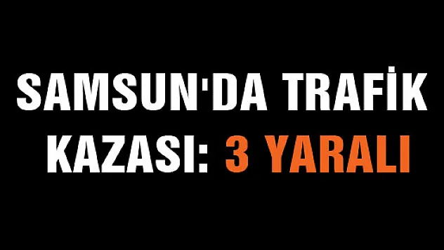 SAMSUN'DA TRAFİK KAZASI: 3 YARALI