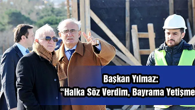 Başkan Yılmaz: 'Halka Söz Verdim, Bayrama Yetişmeli'