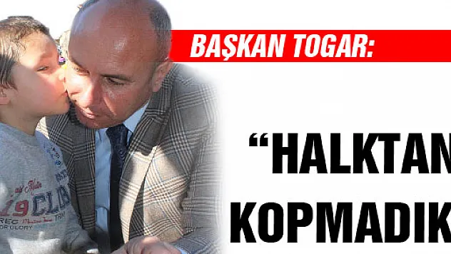 BAŞKAN TOGAR: 'HALKTAN KOPMADIK'