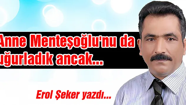 Anne Menteşoğlu'nu da uğurladık ancak...