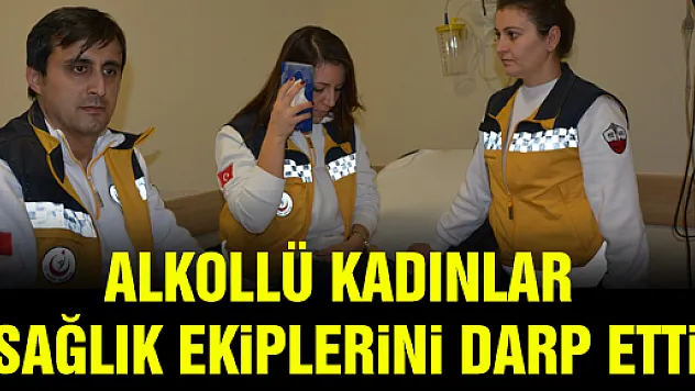 ALKOLLÜ KADINLAR SAĞLIK EKİPLERİNİ DARP ETTİ