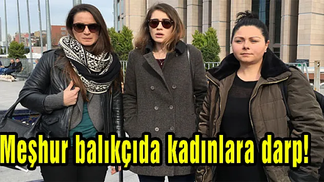 Meşhur balıkçıda kadınlara darp!