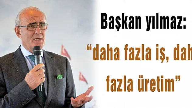 Başkan yılmaz: 'daha fazla iş, daha fazla üretim'