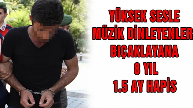 YÜKSEK SESLE MÜZİK DİNLEYENLERİ BIÇAKLAYANA 8 YIL 1.5 AY HAPİS