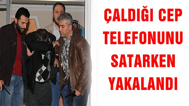 ÇALDIĞI CEP TELEFONUNU SATARKEN YAKALANDI