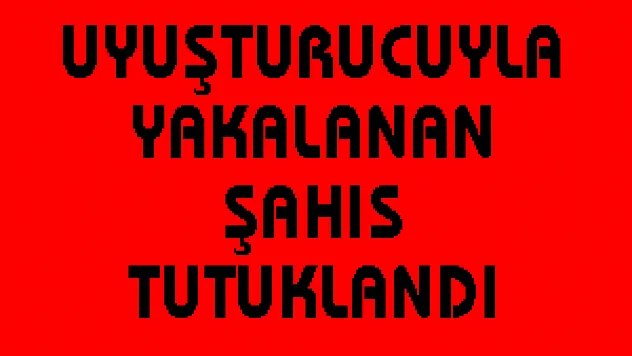 UYUŞTURUCUYLA YAKALANAN ŞAHIS TUTUKLANDI